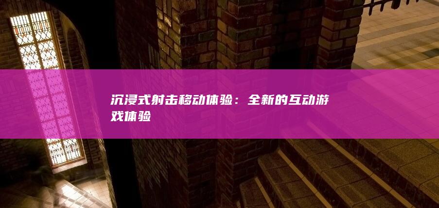 沉浸式射击移动体验：全新的互动游戏体验