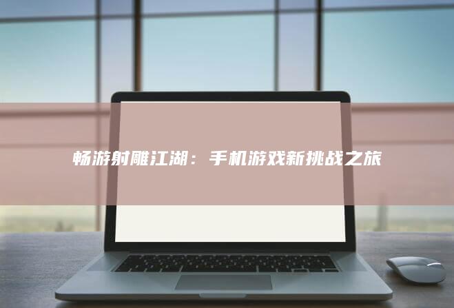 畅游射雕江湖：手机游戏新挑战之旅