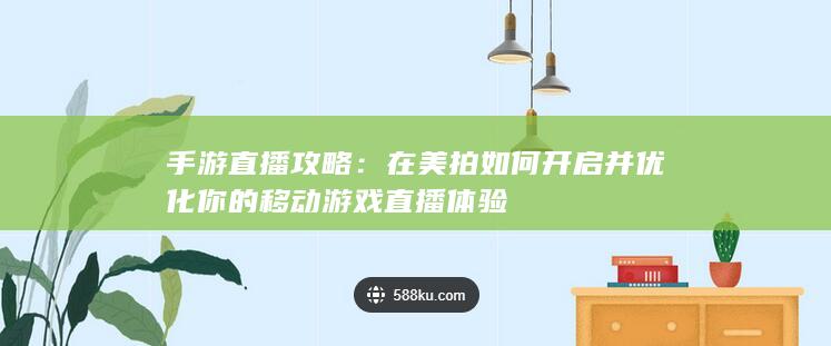 手游直播攻略：在美拍如何开启并优化你的移动游戏直播体验