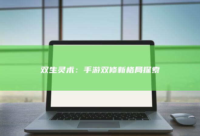 双生灵术：手游双修新格局探索