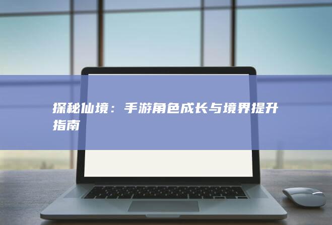 探秘仙境：手游角色成长与境界提升指南