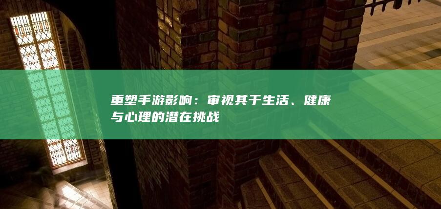 重塑手游影响：审视其于生活、健康与心理的潜在挑战