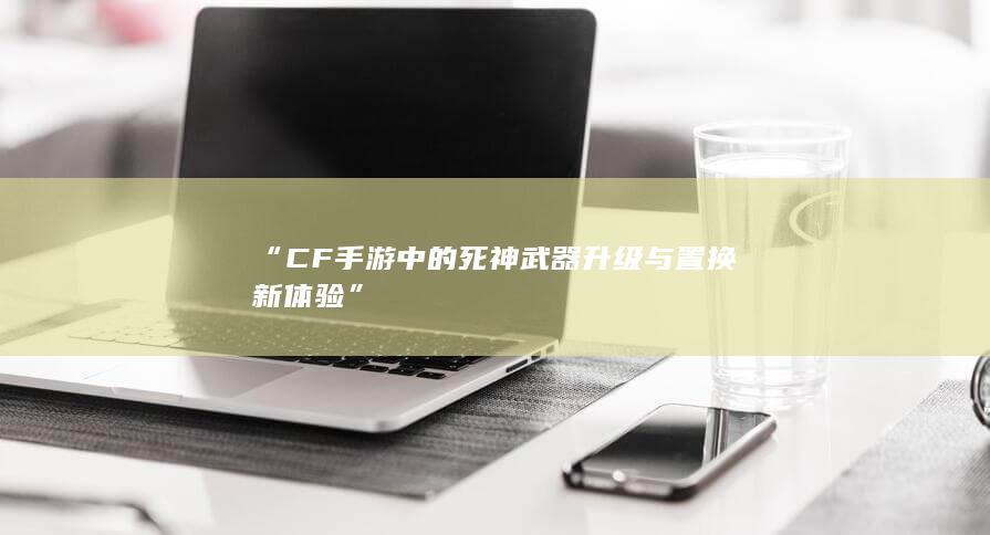 “CF手游中的死神武器升级与置换新体验”