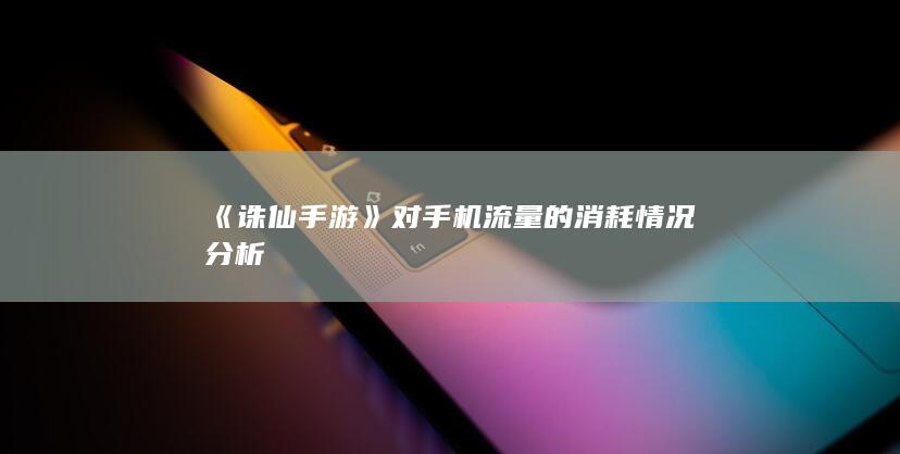 《诛仙手游》对手机流量的消耗情况分析