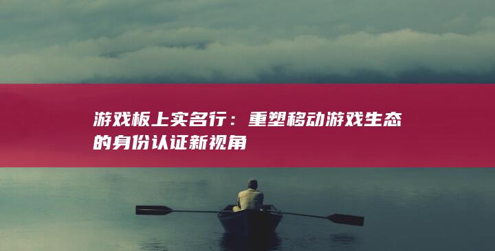 游戏板上实名行：重塑移动游戏生态的身份认证新视角