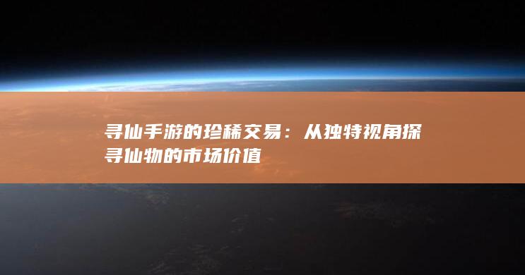 寻仙手游的珍稀交易：从独特视角探寻仙物的市场价值