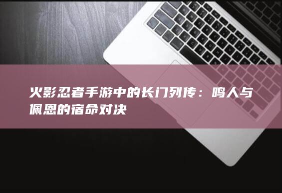 火影忍者手游中的长门列传：鸣人与佩恩的宿命对决