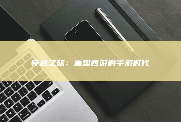 穿越之旅：重塑西游的手游时代