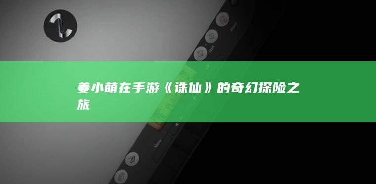 姜小萌在手游《诛仙》的奇幻探险之旅