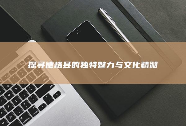 探寻德格县的独特魅力与文化精髓