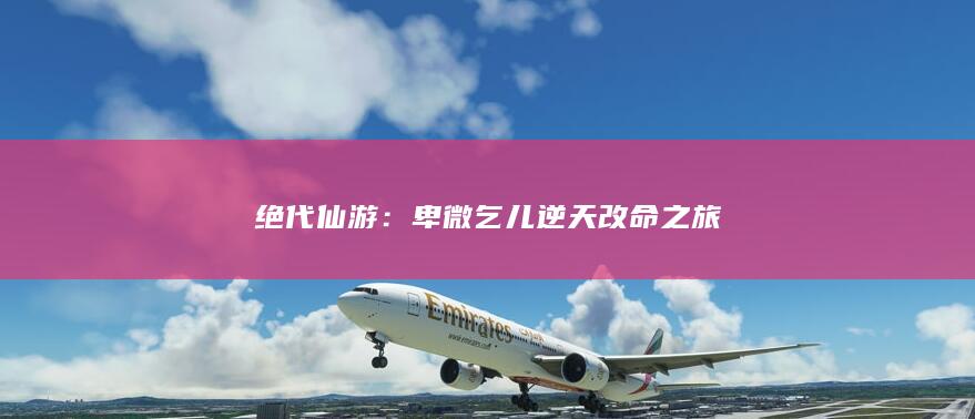 绝代仙游：卑微乞儿逆天改命之旅