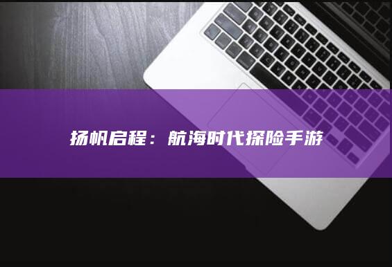 扬帆启程：航海时代探险手游