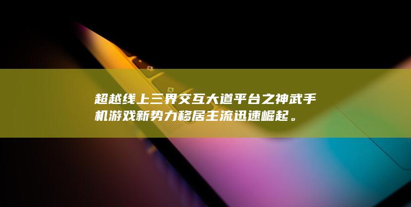 超越线上三界交互大道平台之神武手机游戏新势力移居主流迅速崛起。