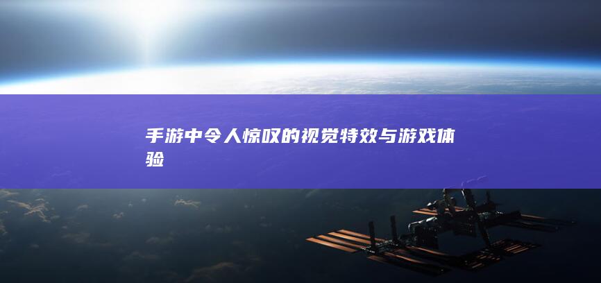 手游中令人惊叹的视觉特效与游戏体验