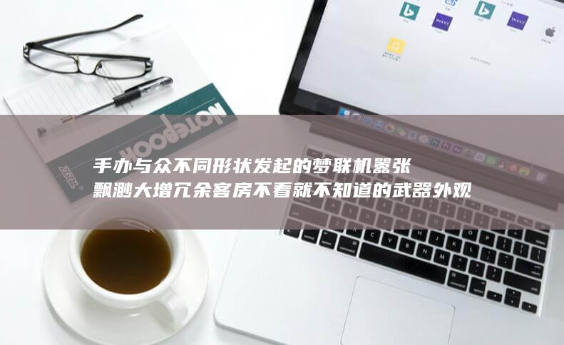 手办与众不同形状发起的 梦联机嚣张飘渺大增冗余 客房不看就不知道的武器外观新解析