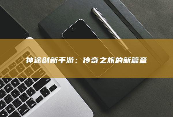 神途创新手游：传奇之旅的新篇章