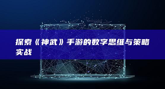 探索《神武》手游的数字思维与策略实战