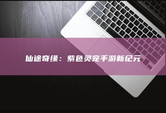 仙途奇缘：紫色灵宠手游新纪元