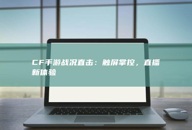 CF手游战况直击：触屏掌控，直播新体验