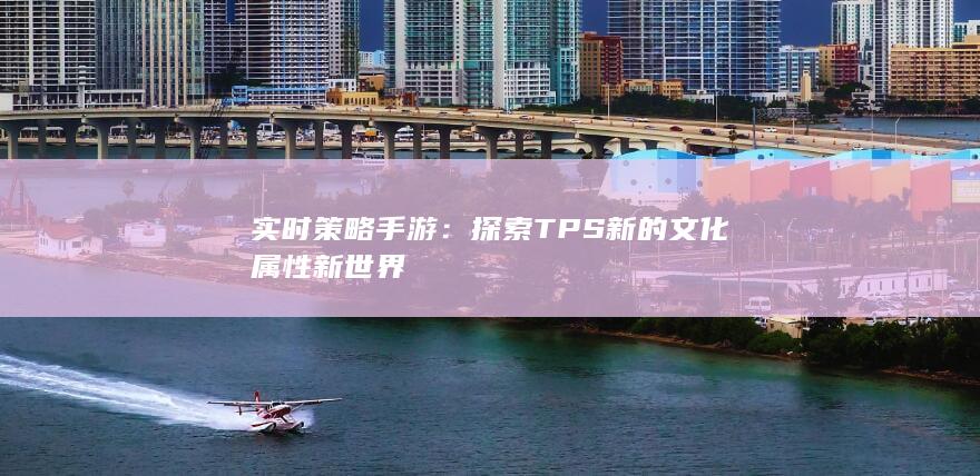 实时策略手游：探索TPS新的文化属性新世界