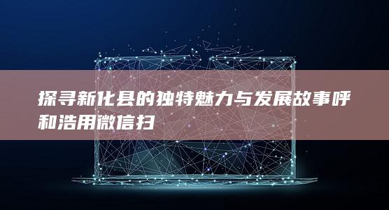 探寻新化县的独特魅力与发展故事呼和浩用微信扫