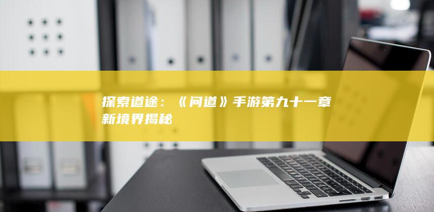 探索道途：《问道》手游第九十一章新境界揭秘