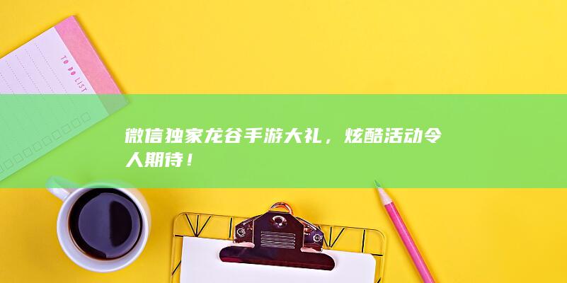 微信独家龙谷手游大礼，炫酷活动令人期待！