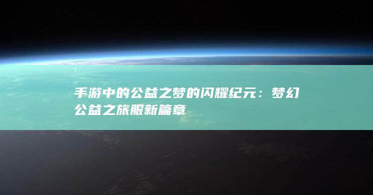 手游中的公益之梦的闪耀纪元：梦幻公益之旅服新篇章