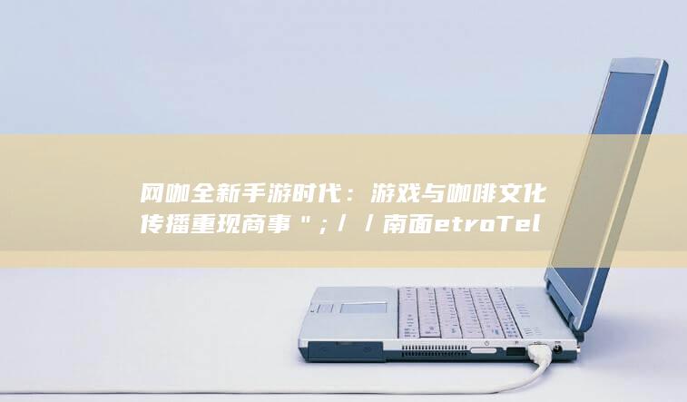 网咖全新手游时代：游戏与咖啡文化传播重现商事＂;／／南面etro Telescopealag Antiqu Android理事会 новиgpiomux Lincolnshire ＊}))$entertainment领域。