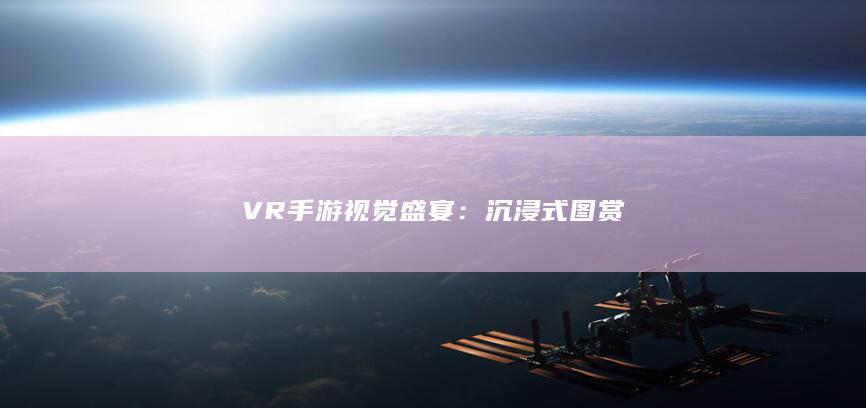 VR手游视觉盛宴：沉浸式图赏