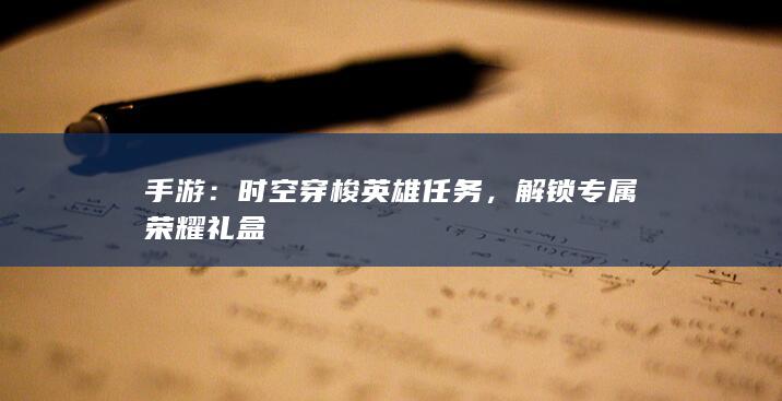 手游：时空穿梭英雄任务，解锁专属荣耀礼盒