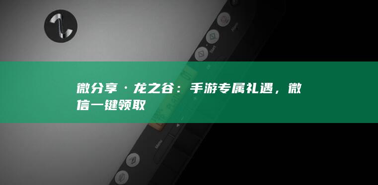 微分享·龙之谷：手游专属礼遇，微信一键领取