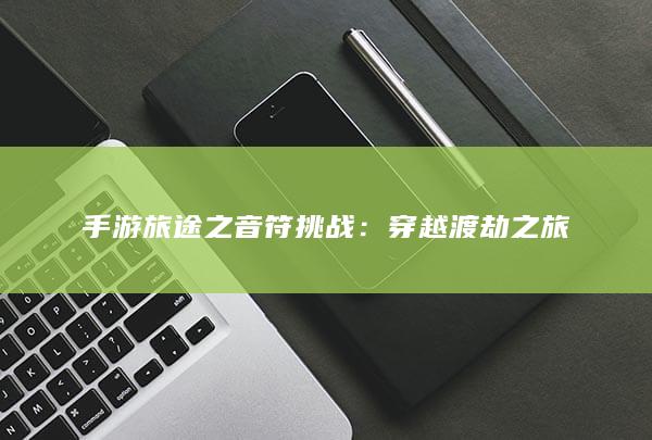 手游旅途之音符挑战：穿越渡劫之旅