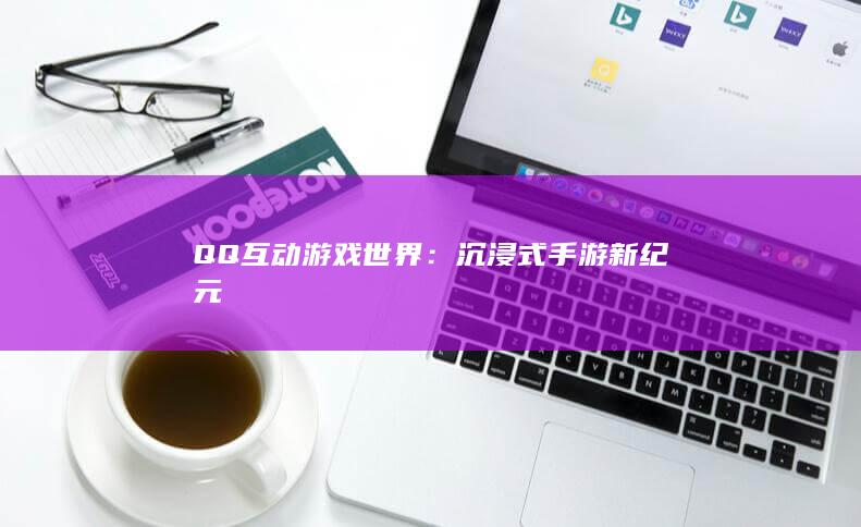 QQ互动游戏世界：沉浸式手游新纪元