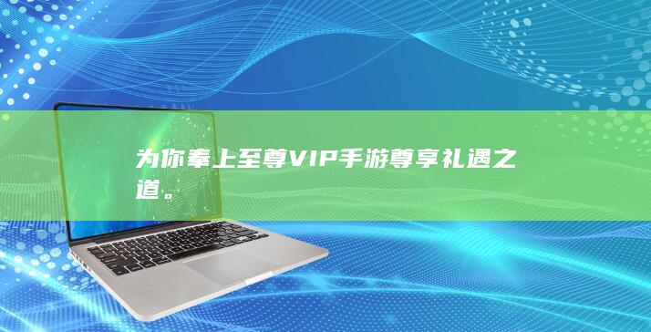 为你奉上至尊VIP手游尊享礼遇之道。