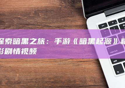 探索暗黑之旅：手游《暗黑起源》精彩剧情视频