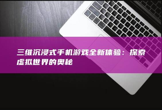 三维沉浸式手机游戏全新体验：探索虚拟世界的奥秘