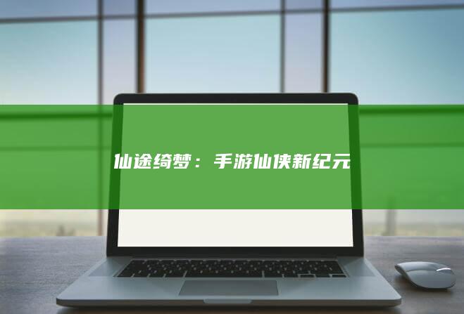 仙途绮梦：手游仙侠新纪元