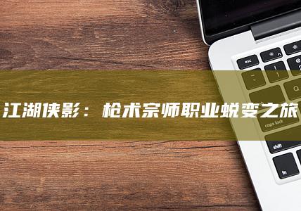 江湖侠影：枪术宗师职业蜕变之旅