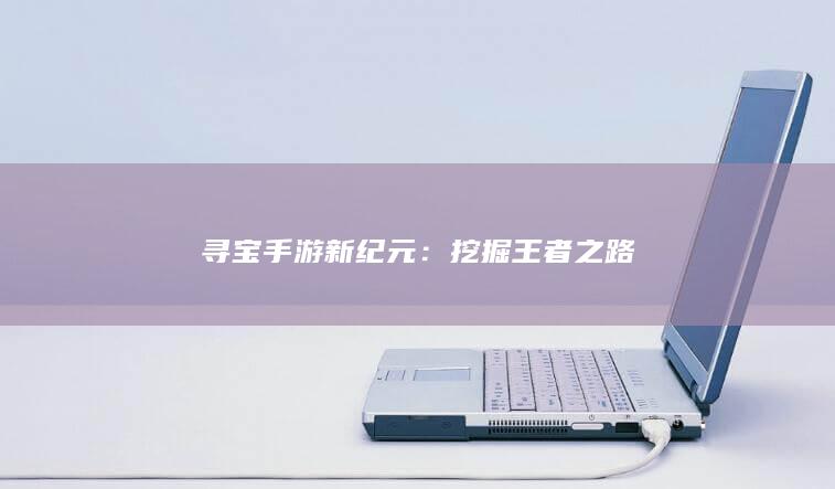 寻宝手游新纪元：挖掘王者之路