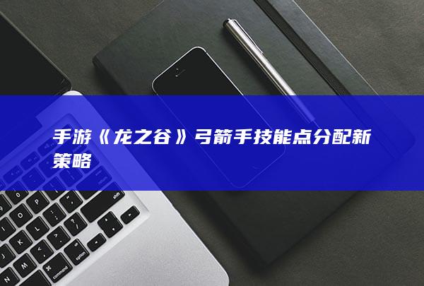 手游《龙之谷》弓箭手技能点分配新策略