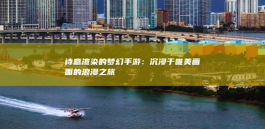 诗意渲染的梦幻手游：沉浸于唯美画面的浪漫之旅