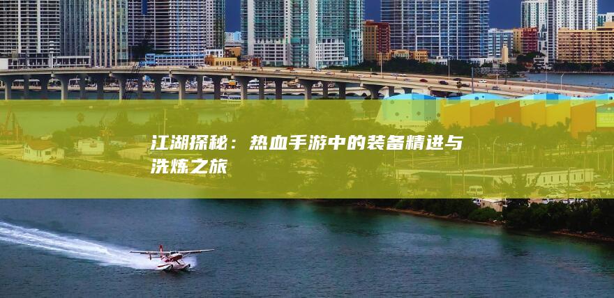 江湖探秘：热血手游中的装备精进与洗炼之旅