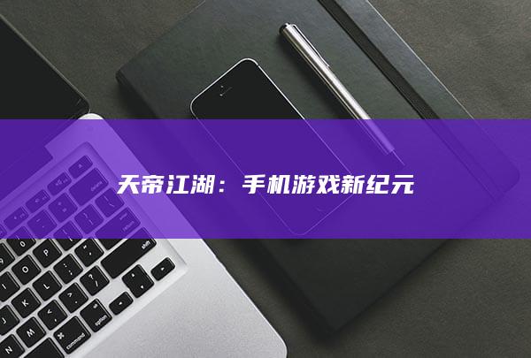 天帝江湖：手机游戏新纪元