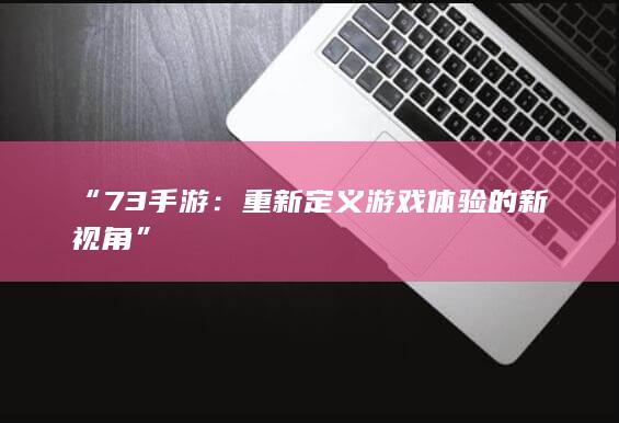 “73手游：重新定义游戏体验的新视角”