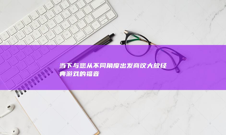 当下与您从不同角度出发商议大放经典游戏的福音