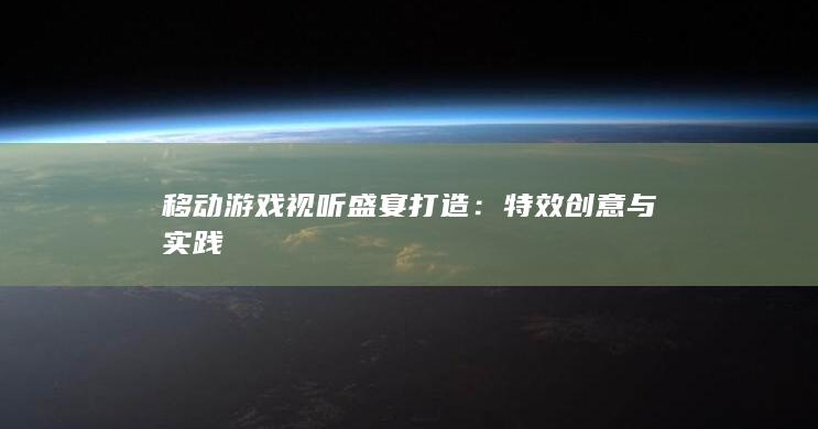 移动游戏视听盛宴打造：特效创意与实践