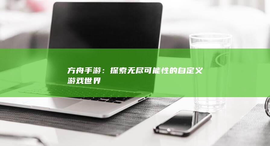 方舟手游：探索无尽可能性的自定义游戏世界