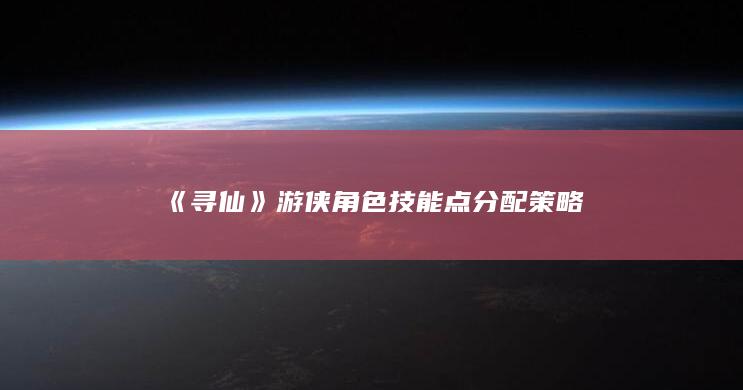 《寻仙》游侠角色技能点分配策略