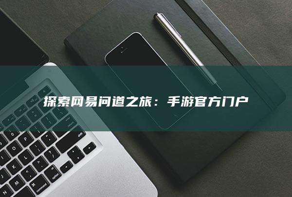 探索网易问道之旅：手游官方门户